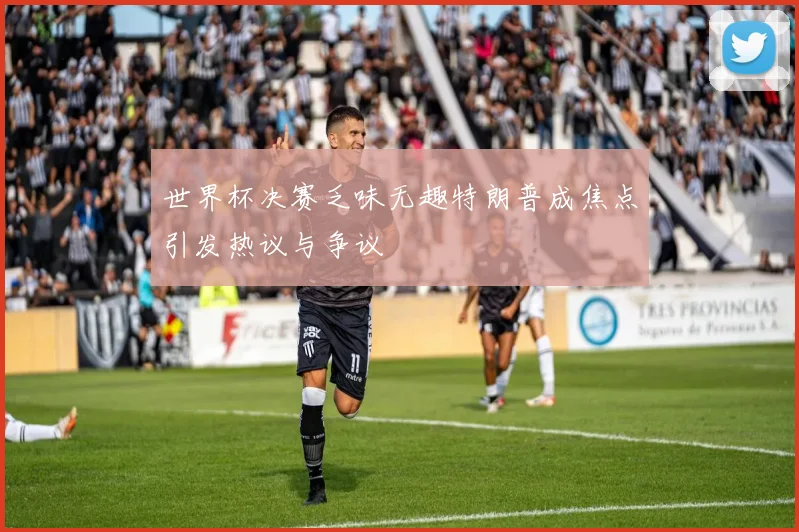 世界杯决赛乏味无趣特朗普成焦点引发热议与争议