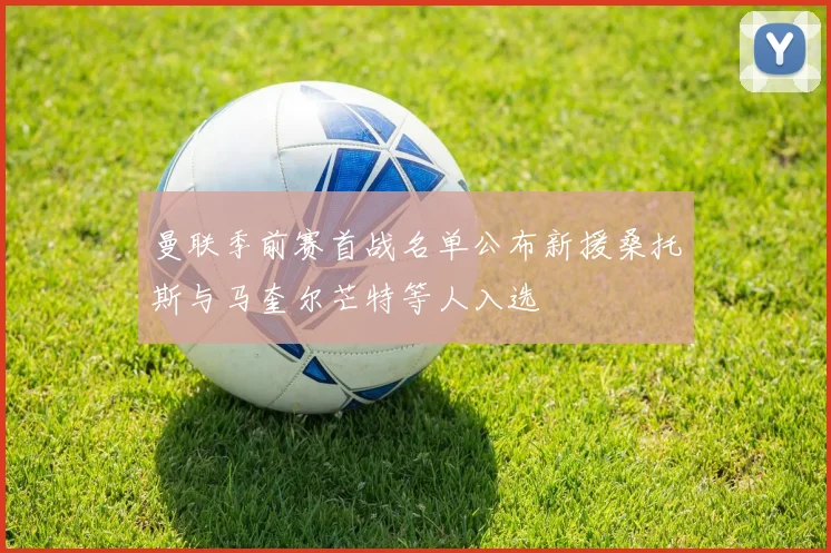 曼联季前赛首战名单公布新援桑托斯与马奎尔芒特等人入选