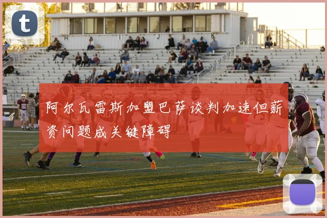 阿尔瓦雷斯加盟巴萨谈判加速但薪资问题成关键障碍