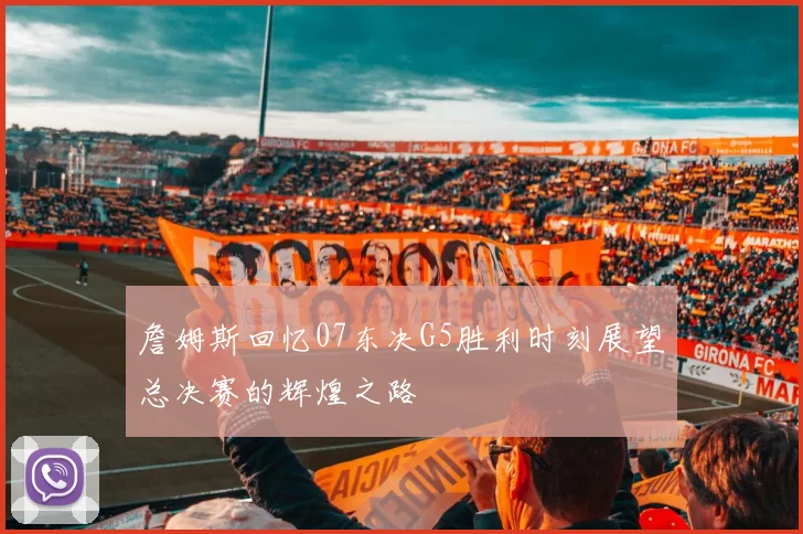 詹姆斯回忆07东决G5胜利时刻展望总决赛的辉煌之路