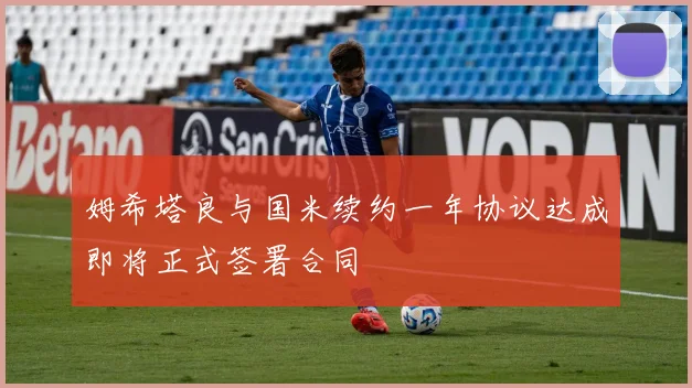 姆希塔良与国米续约一年协议达成即将正式签署合同