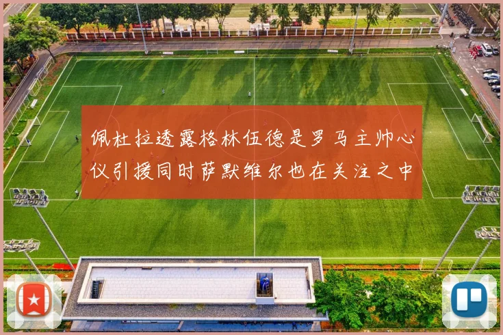 佩杜拉透露格林伍德是罗马主帅心仪引援同时萨默维尔也在关注之中