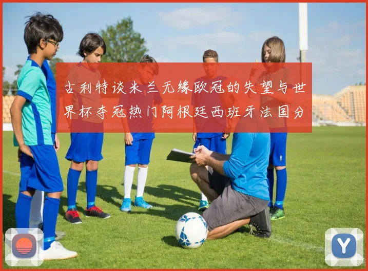 古利特谈米兰无缘欧冠的失望与世界杯夺冠热门阿根廷西班牙法国分析