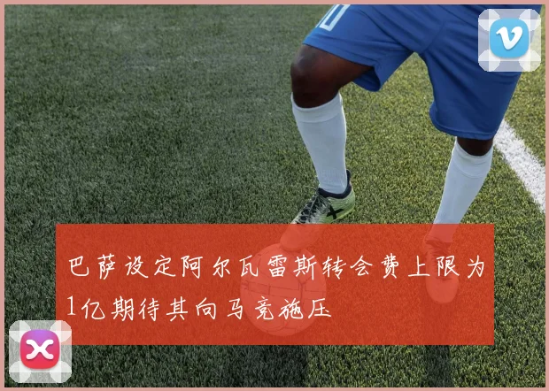 巴萨设定阿尔瓦雷斯转会费上限为1亿期待其向马竞施压