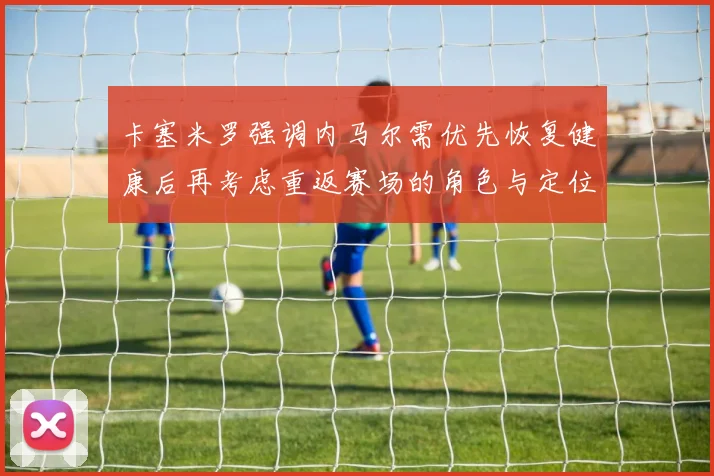 卡塞米罗强调内马尔需优先恢复健康后再考虑重返赛场的角色与定位