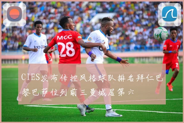 CIES发布传控风格球队排名拜仁巴黎巴萨位列前三曼城居第六