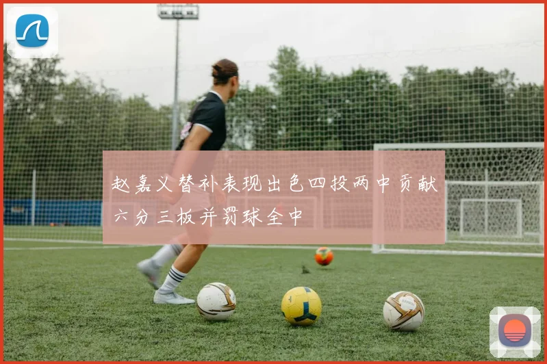 赵嘉义替补表现出色四投两中贡献六分三板并罚球全中